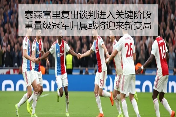 泰森富里复出谈判进入关键阶段 重量级冠军归属或将迎来新变局