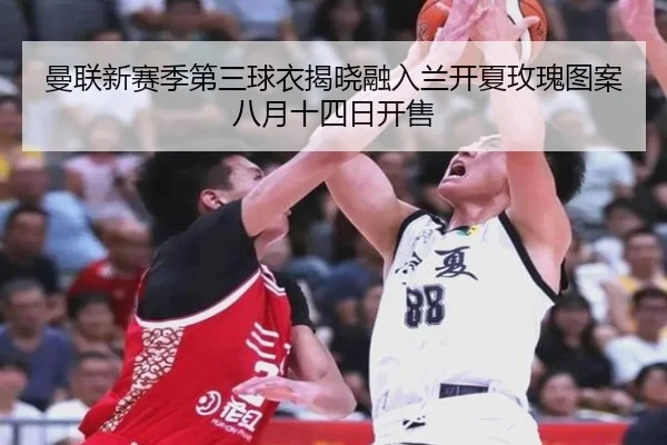 曼联新赛季第三球衣揭晓融入兰开夏玫瑰图案八月十四日开售（bet365app）