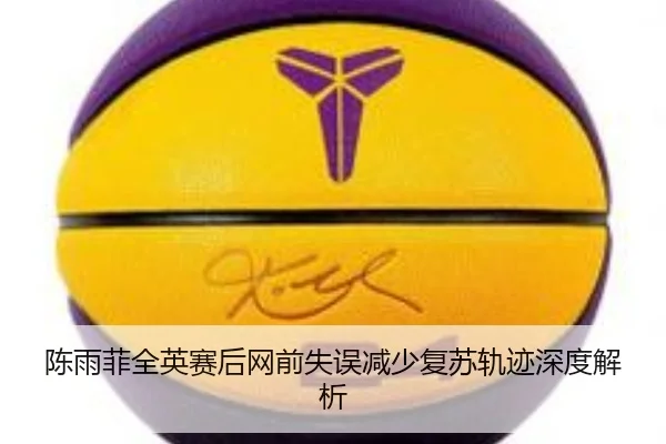 陈雨菲全英赛后网前失误减少复苏轨迹深度解析 - bet365app