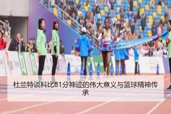 杜兰特谈科比81分神迹的伟大意义与篮球精神传承 | bet365app