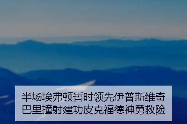 半场埃弗顿暂时领先伊普斯维奇 巴里撞射建功皮克福德神勇救险 | bet365app